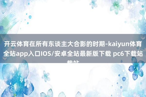 开云体育在所有东谈主大合影的时期-kaiyun体育全站app入口IOS/安卓全站最新版下载 pc6下载站