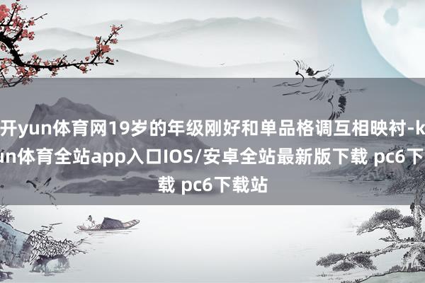开yun体育网19岁的年级刚好和单品格调互相映衬-kaiyun体育全站app入口IOS/安卓全站最新版下载 pc6下载站