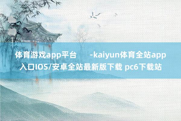 体育游戏app平台      -kaiyun体育全站app入口IOS/安卓全站最新版下载 pc6下载站