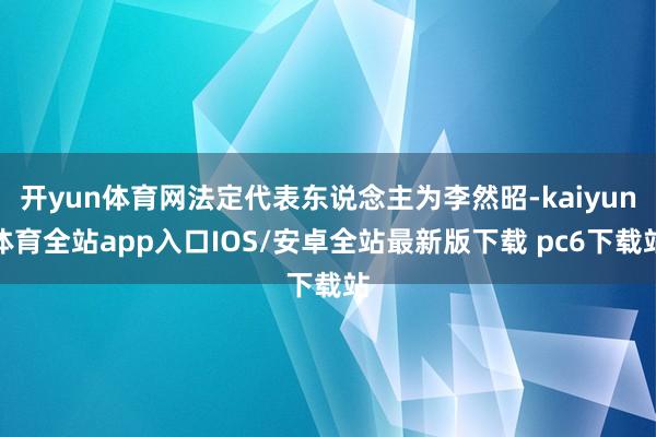 开yun体育网法定代表东说念主为李然昭-kaiyun体育全站app入口IOS/安卓全站最新版下载 pc6下载站
