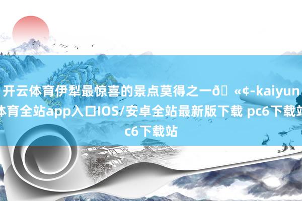 开云体育伊犁最惊喜的景点莫得之一🫢-kaiyun体育全站app入口IOS/安卓全站最新版下载 pc6下载站