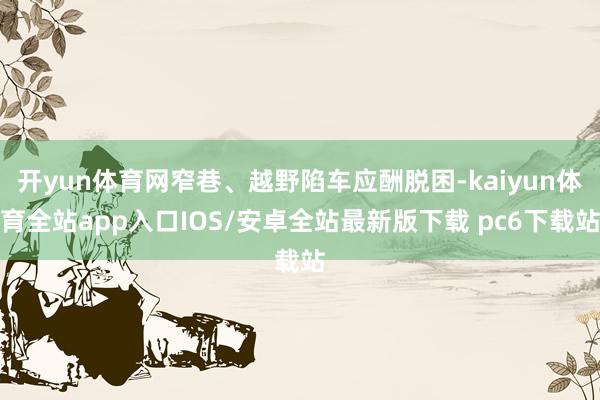 开yun体育网窄巷、越野陷车应酬脱困-kaiyun体育全站app入口IOS/安卓全站最新版下载 pc6下载站