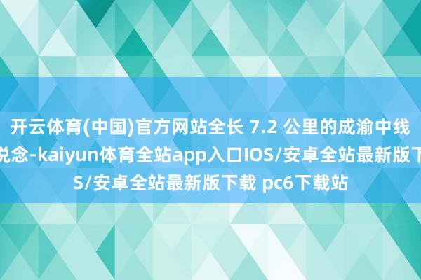 开云体育(中国)官方网站全长 7.2 公里的成渝中线东说念主和地说念-kaiyun体育全站app入口IOS/安卓全站最新版下载 pc6下载站