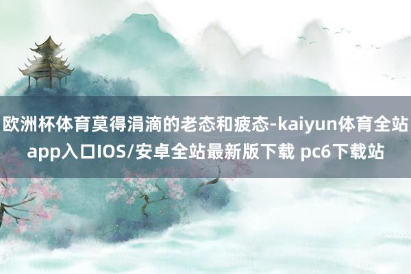 欧洲杯体育莫得涓滴的老态和疲态-kaiyun体育全站app入口IOS/安卓全站最新版下载 pc6下载站