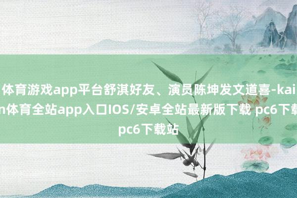 体育游戏app平台舒淇好友、演员陈坤发文道喜-kaiyun体育全站app入口IOS/安卓全站最新版下载 pc6下载站
