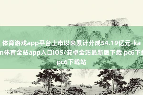 体育游戏app平台上市以来累计分成54.19亿元-kaiyun体育全站app入口IOS/安卓全站最新版下载 pc6下载站