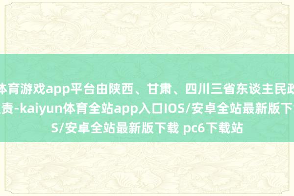 体育游戏app平台由陕西、甘肃、四川三省东谈主民政府分手代行职责-kaiyun体育全站app入口IOS/安卓全站最新版下载 pc6下载站