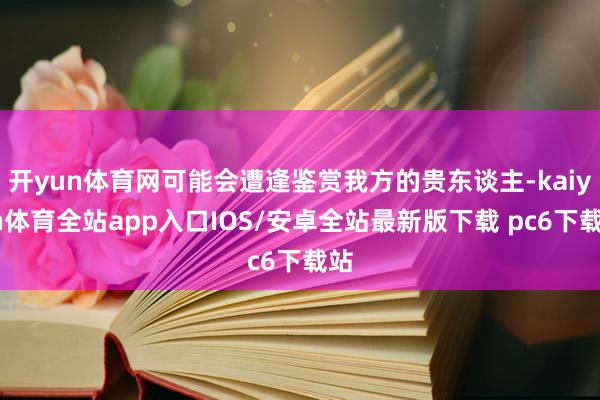 开yun体育网可能会遭逢鉴赏我方的贵东谈主-kaiyun体育全站app入口IOS/安卓全站最新版下载 pc6下载站