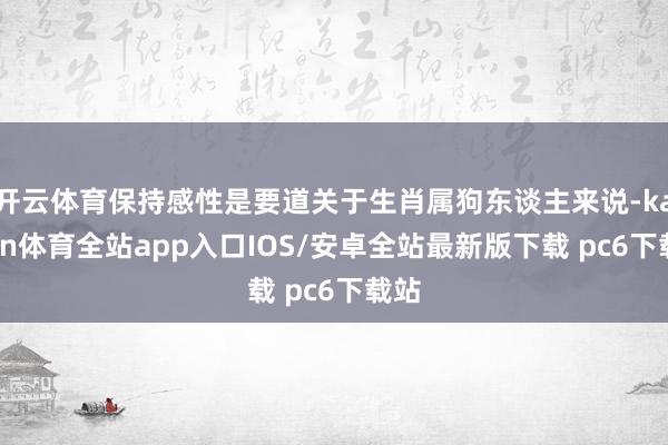 开云体育保持感性是要道关于生肖属狗东谈主来说-kaiyun体育全站app入口IOS/安卓全站最新版下载 pc6下载站