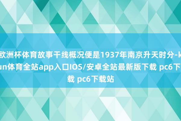 欧洲杯体育故事干线概况便是1937年南京升天时分-kaiyun体育全站app入口IOS/安卓全站最新版下载 pc6下载站