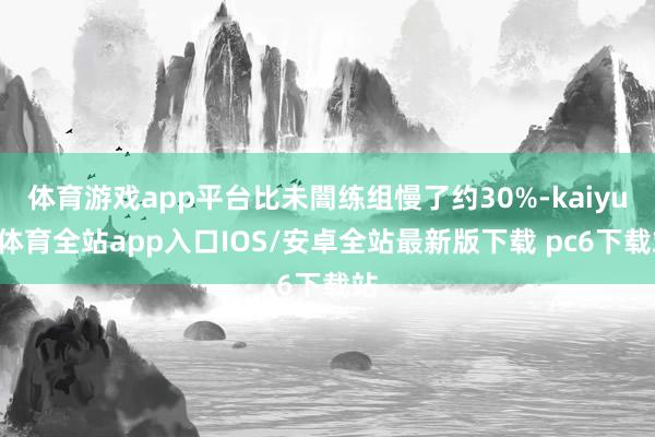 体育游戏app平台比未闇练组慢了约30%-kaiyun体育全站app入口IOS/安卓全站最新版下载 pc6下载站