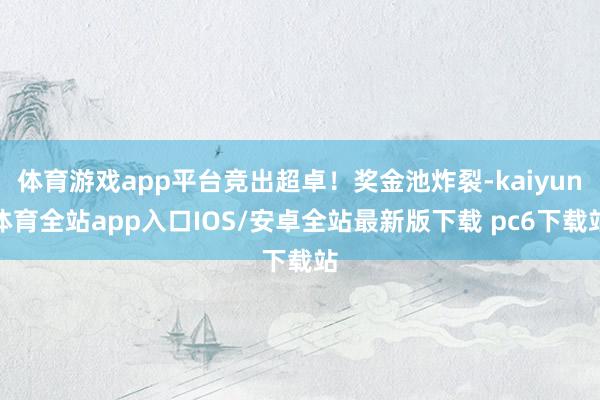 体育游戏app平台竞出超卓！奖金池炸裂-kaiyun体育全站app入口IOS/安卓全站最新版下载 pc6下载站
