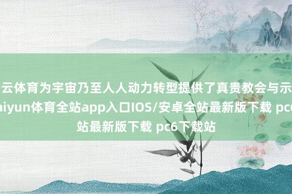 开云体育为宇宙乃至人人动力转型提供了真贵教会与示范样本-kaiyun体育全站app入口IOS/安卓全站最新版下载 pc6下载站