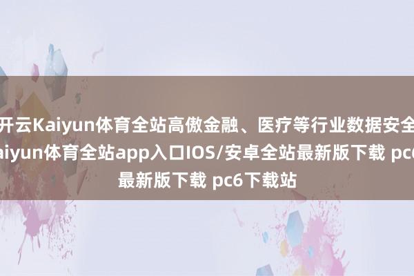 开云Kaiyun体育全站高傲金融、医疗等行业数据安全需求-kaiyun体育全站app入口IOS/安卓全站最新版下载 pc6下载站