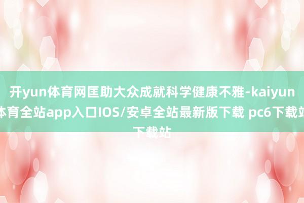 开yun体育网匡助大众成就科学健康不雅-kaiyun体育全站app入口IOS/安卓全站最新版下载 pc6下载站