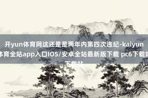 开yun体育网这还是是两年内第四次违纪-kaiyun体育全站app入口IOS/安卓全站最新版下载 pc6下载站