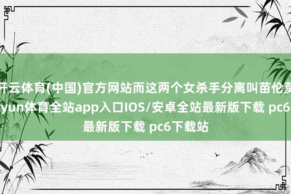 开云体育(中国)官方网站而这两个女杀手分离叫苗伦莫桑-kaiyun体育全站app入口IOS/安卓全站最新版下载 pc6下载站