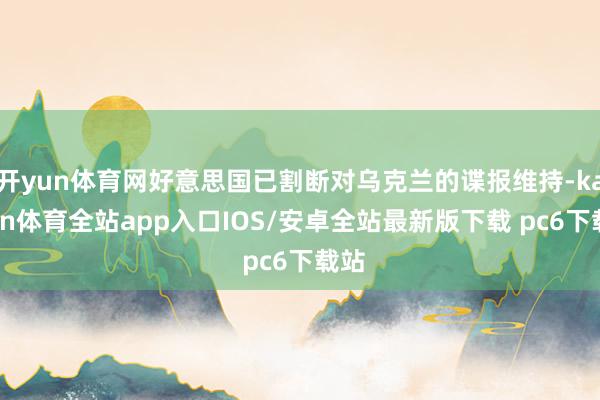 开yun体育网好意思国已割断对乌克兰的谍报维持-kaiyun体育全站app入口IOS/安卓全站最新版下载 pc6下载站