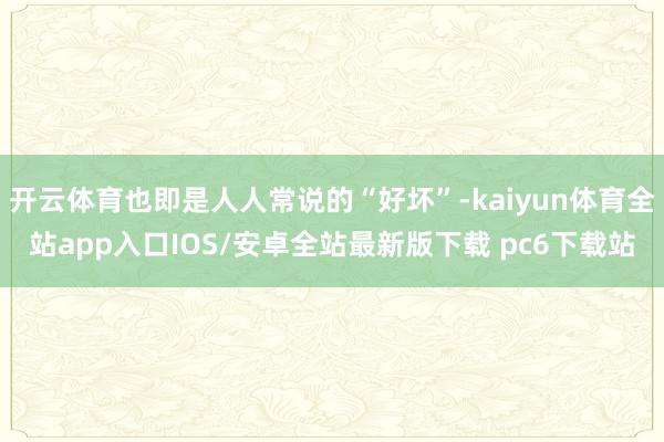 开云体育也即是人人常说的“好坏”-kaiyun体育全站app入口IOS/安卓全站最新版下载 pc6下载站