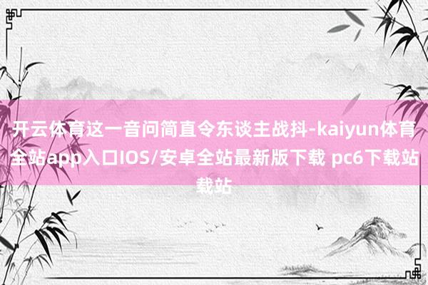 开云体育这一音问简直令东谈主战抖-kaiyun体育全站app入口IOS/安卓全站最新版下载 pc6下载站