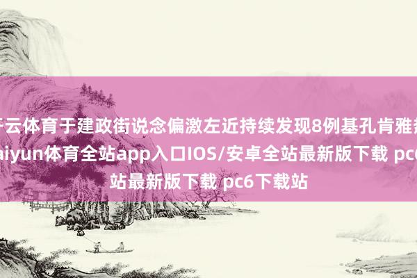 开云体育于建政街说念偏激左近持续发现8例基孔肯雅热病例-kaiyun体育全站app入口IOS/安卓全站最新版下载 pc6下载站