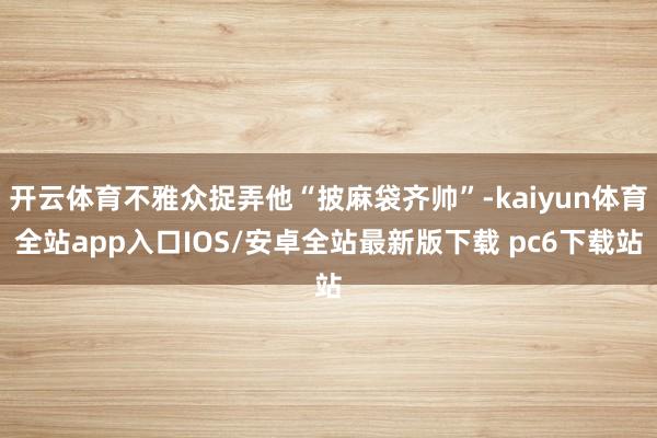 开云体育不雅众捉弄他“披麻袋齐帅”-kaiyun体育全站app入口IOS/安卓全站最新版下载 pc6下载站