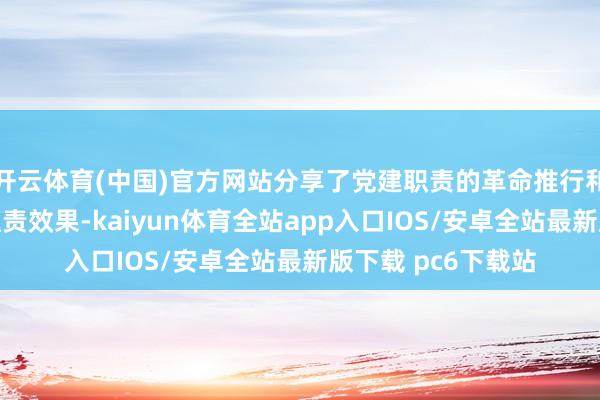 开云体育(中国)官方网站分享了党建职责的革命推行和党建业务和会的职责效果-kaiyun体育全站app入口IOS/安卓全站最新版下载 pc6下载站