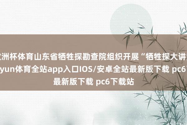 欧洲杯体育山东省牺牲探勘查院组织开展“牺牲探大讲堂”-kaiyun体育全站app入口IOS/安卓全站最新版下载 pc6下载站