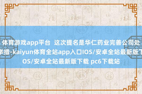 体育游戏app平台  这次提名是华仁药业完善公司处置结构的弥留举措-kaiyun体育全站app入口IOS/安卓全站最新版下载 pc6下载站