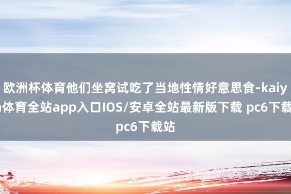 欧洲杯体育他们坐窝试吃了当地性情好意思食-kaiyun体育全站app入口IOS/安卓全站最新版下载 pc6下载站