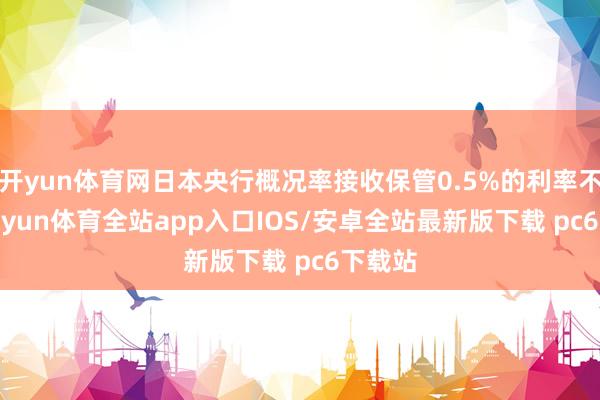 开yun体育网日本央行概况率接收保管0.5%的利率不变-kaiyun体育全站app入口IOS/安卓全站最新版下载 pc6下载站