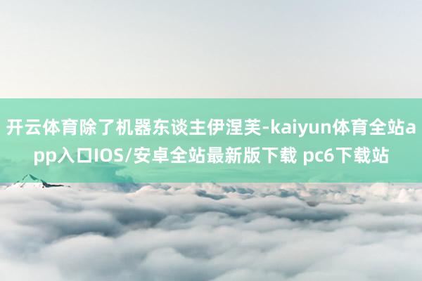 开云体育除了机器东谈主伊涅芙-kaiyun体育全站app入口IOS/安卓全站最新版下载 pc6下载站