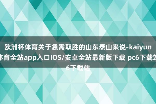 欧洲杯体育关于急需取胜的山东泰山来说-kaiyun体育全站app入口IOS/安卓全站最新版下载 pc6下载站