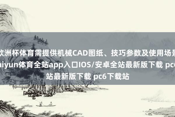 欧洲杯体育需提供机械CAD图纸、技巧参数及使用场景证明-kaiyun体育全站app入口IOS/安卓全站最新版下载 pc6下载站