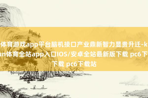 体育游戏app平台脑机接口产业鼎新智力显贵升迁-kaiyun体育全站app入口IOS/安卓全站最新版下载 pc6下载站