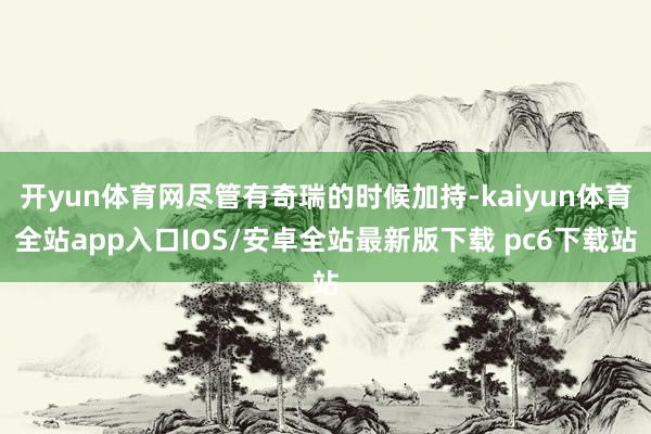 开yun体育网尽管有奇瑞的时候加持-kaiyun体育全站app入口IOS/安卓全站最新版下载 pc6下载站