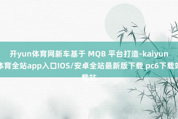 开yun体育网新车基于 MQB 平台打造-kaiyun体育全站app入口IOS/安卓全站最新版下载 pc6下载站