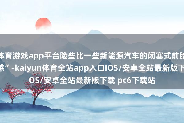 体育游戏app平台险些比一些新能源汽车的闭塞式前脸还要有“科技感”-kaiyun体育全站app入口IOS/安卓全站最新版下载 pc6下载站