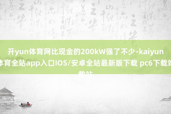 开yun体育网比现金的200kW强了不少-kaiyun体育全站app入口IOS/安卓全站最新版下载 pc6下载站