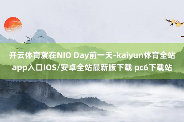开云体育就在NIO Day前一天-kaiyun体育全站app入口IOS/安卓全站最新版下载 pc6下载站