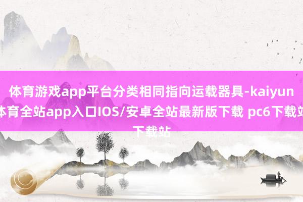 体育游戏app平台分类相同指向运载器具-kaiyun体育全站app入口IOS/安卓全站最新版下载 pc6下载站