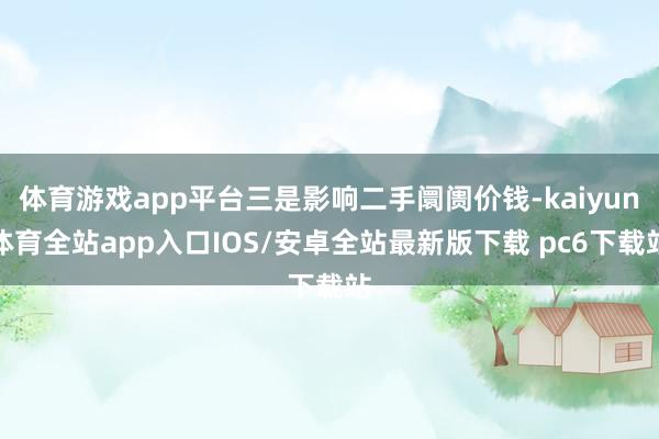 体育游戏app平台三是影响二手阛阓价钱-kaiyun体育全站app入口IOS/安卓全站最新版下载 pc6下载站