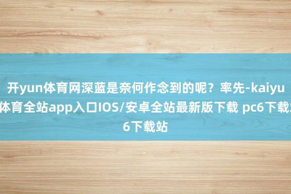 开yun体育网深蓝是奈何作念到的呢？率先-kaiyun体育全站app入口IOS/安卓全站最新版下载 pc6下载站