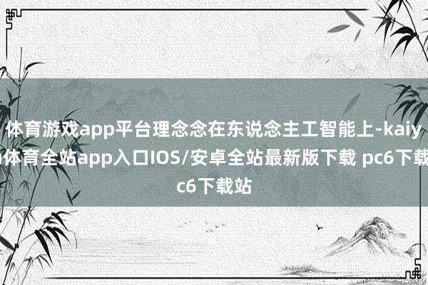 体育游戏app平台理念念在东说念主工智能上-kaiyun体育全站app入口IOS/安卓全站最新版下载 pc6下载站