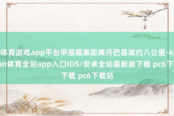 体育游戏app平台甲居藏寨距离丹巴县城约八公里-kaiyun体育全站app入口IOS/安卓全站最新版下载 pc6下载站