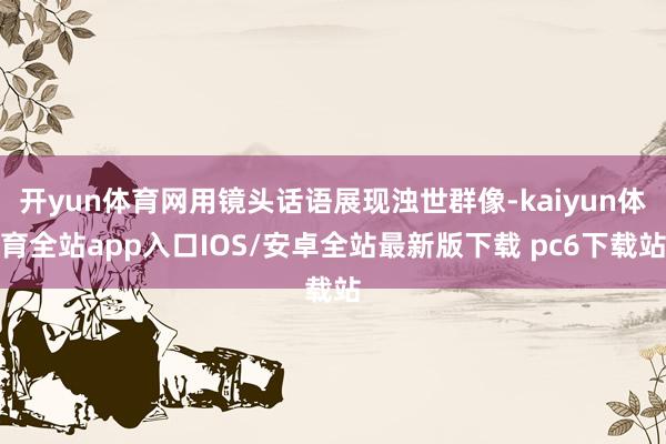 开yun体育网用镜头话语展现浊世群像-kaiyun体育全站app入口IOS/安卓全站最新版下载 pc6下载站