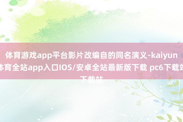 体育游戏app平台影片改编自的同名演义-kaiyun体育全站app入口IOS/安卓全站最新版下载 pc6下载站