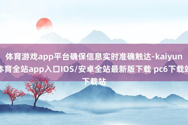 体育游戏app平台确保信息实时准确触达-kaiyun体育全站app入口IOS/安卓全站最新版下载 pc6下载站