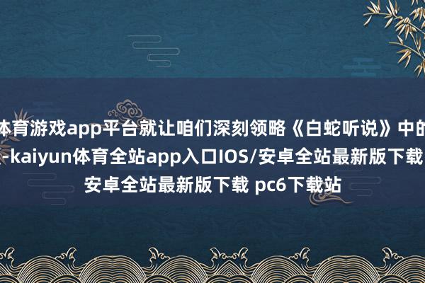 体育游戏app平台就让咱们深刻领略《白蛇听说》中的奖赏令步履-kaiyun体育全站app入口IOS/安卓全站最新版下载 pc6下载站