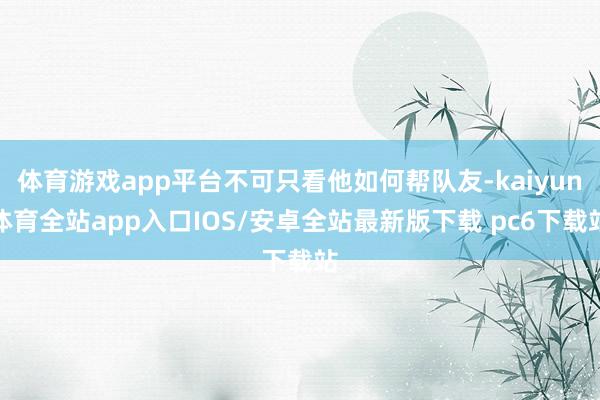 体育游戏app平台不可只看他如何帮队友-kaiyun体育全站app入口IOS/安卓全站最新版下载 pc6下载站